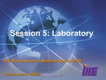 Session 5: Laboratory IHE North America Webinar Series 2008 François Macary - GMSIH (www.gmsih.fr) www.gmsih.fr.