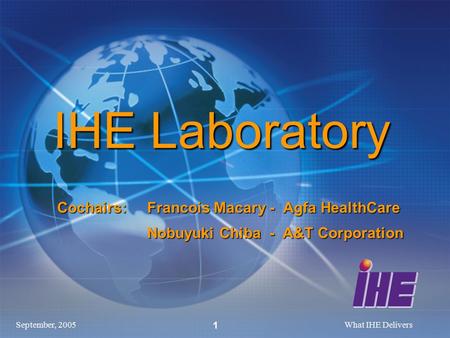 September, 2005What IHE Delivers 1 Cochairs:Francois Macary - Agfa HealthCare Nobuyuki Chiba - A&T Corporation IHE Laboratory.