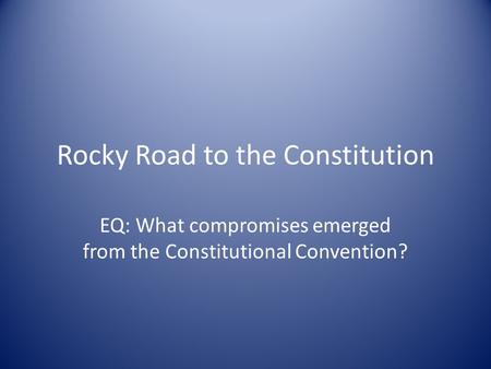 Rocky Road to the Constitution EQ: What compromises emerged from the Constitutional Convention?