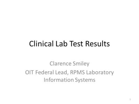 Clinical Lab Test Results Clarence Smiley OIT Federal Lead, RPMS Laboratory Information Systems 1.
