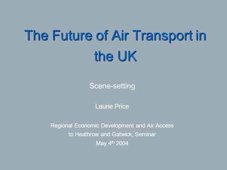 The Future of Air Transport in the UK Scene-setting Laurie Price Regional Economic Development and Air Access to Heathrow and Gatwick; Seminar May 4 th.