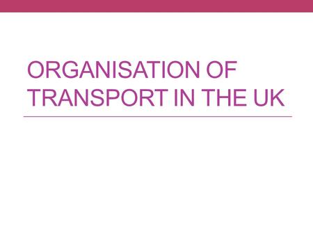 ORGANISATION OF TRANSPORT IN THE UK. Homework…What did you find out? Why is it important? What are the wider economic effects?