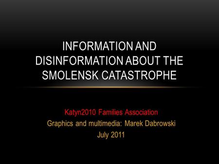 Katyn2010 Families Association Graphics and multimedia: Marek Dabrowski July 2011 INFORMATION AND DISINFORMATION ABOUT THE SMOLENSK CATASTROPHE.
