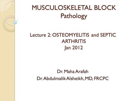 MUSCULOSKELETAL BLOCK Pathology Lecture 2: OSTEOMYELITIS and SEPTIC ARTHRITIS Jan 2012 Dr. Maha Arafah Dr. Abdulmalik Alsheikh, MD, FRCPC.