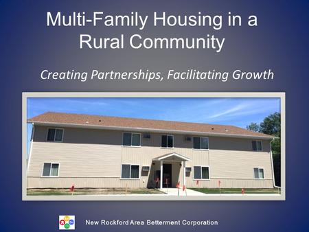 Multi-Family Housing in a Rural Community Creating Partnerships, Facilitating Growth New Rockford Area Betterment Corporation.