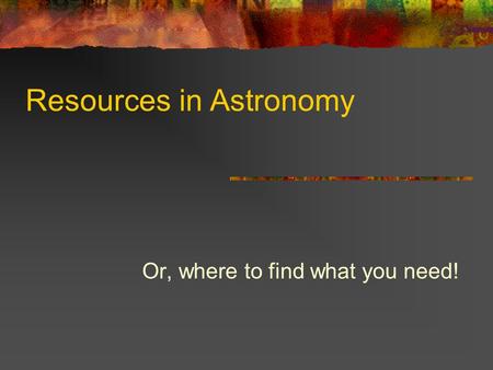 Resources in Astronomy Or, where to find what you need!