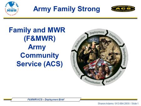 F&MWR/ACS – Deployment Brief Sharon Adams / 913.684.2800 / Slide 1 Family and MWR (F&MWR) Army Community Service (ACS) Army Family Strong.