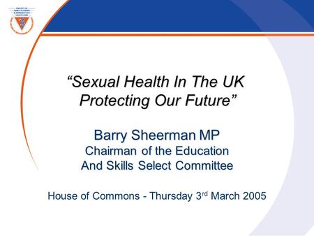 “Sexual Health In The UK Protecting Our Future” Barry Sheerman MP Chairman of the Education And Skills Select Committee House of Commons - Thursday 3 rd.