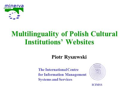 Multilinguality of Polish Cultural Institutions’ Websites Piotr Ryszewski The International Centre for Information Management Systems and Services ICIMSS.