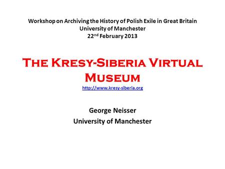 Workshop on Archiving the History of Polish Exile in Great Britain University of Manchester 22 nd February 2013 The Kresy-Siberia Virtual Museum