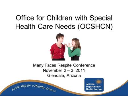 Office for Children with Special Health Care Needs (OCSHCN) Many Faces Respite Conference November 2 – 3, 2011 Glendale, Arizona.