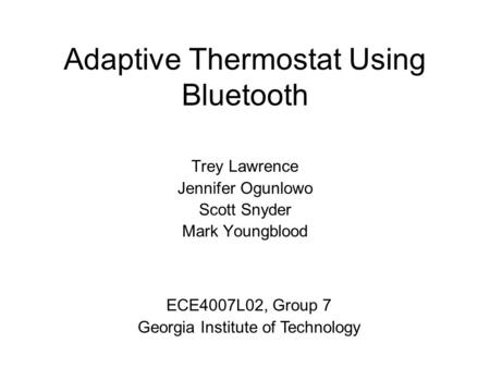 Adaptive Thermostat Using Bluetooth Trey Lawrence Jennifer Ogunlowo Scott Snyder Mark Youngblood ECE4007L02, Group 7 Georgia Institute of Technology.