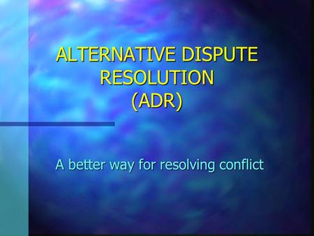 ALTERNATIVE DISPUTE RESOLUTION (ADR) A better way for resolving conflict.