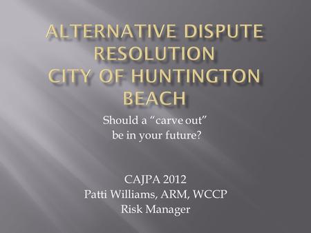 Should a “carve out” be in your future? CAJPA 2012 Patti Williams, ARM, WCCP Risk Manager.