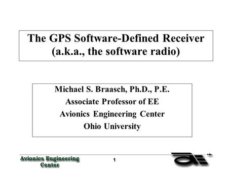 1 11 1 The GPS Software-Defined Receiver (a.k.a., the software radio) Michael S. Braasch, Ph.D., P.E. Associate Professor of EE Avionics Engineering Center.