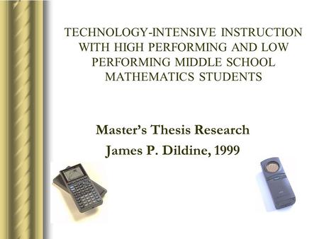 TECHNOLOGY-INTENSIVE INSTRUCTION WITH HIGH PERFORMING AND LOW PERFORMING MIDDLE SCHOOL MATHEMATICS STUDENTS Master’s Thesis Research James P. Dildine,