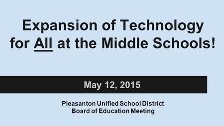 Expansion of Technology for All at the Middle Schools! May 12, 2015 Pleasanton Unified School District Board of Education Meeting.