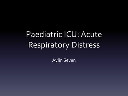 Paediatric ICU: Acute Respiratory Distress Aylin Seven.