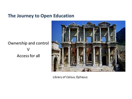 The Journey to Open Education Ownership and control V Access for all Library of Celsus, Ephesus.