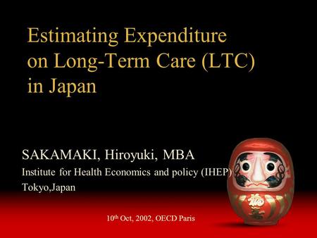 Estimating Expenditure on Long-Term Care (LTC) in Japan SAKAMAKI, Hiroyuki, MBA Institute for Health Economics and policy (IHEP) Tokyo,Japan 10 th Oct,