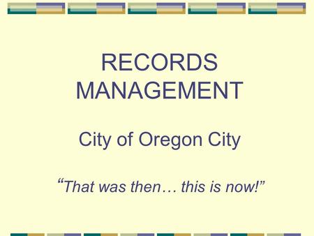 RECORDS MANAGEMENT City of Oregon City “ That was then… this is now!”