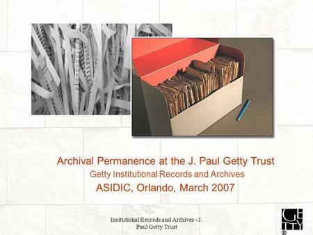 Insitutional Records and Archives - J. Paul Getty Trust Archival Permanence at the J. Paul Getty Trust Getty Institutional Records and Archives ASIDIC,