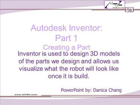 Autodesk Inventor: Part 1 Creating a Part Inventor is used to design 3D models of the parts we design and allows us visualize what the robot will look.