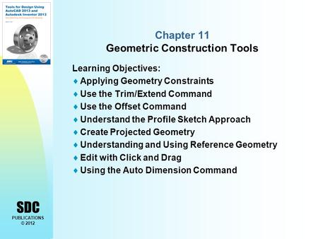SDC PUBLICATIONS © 2012 Chapter 11 Geometric Construction Tools Learning Objectives:  Applying Geometry Constraints  Use the Trim/Extend Command  Use.