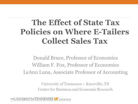 The Effect of State Tax Policies on Where E-Tailers Collect Sales Tax Donald Bruce, Professor of Economics William F. Fox, Professor of Economics LeAnn.