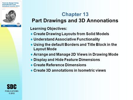 SDC PUBLICATIONS © 2012 Chapter 13 Part Drawings and 3D Annonations Learning Objectives:  Create Drawing Layouts from Solid Models  Understand Associative.