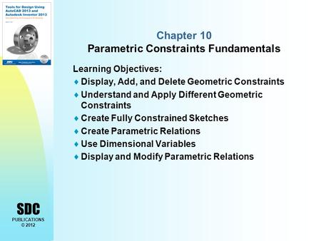 SDC PUBLICATIONS © 2012 Chapter 10 Parametric Constraints Fundamentals Learning Objectives:  Display, Add, and Delete Geometric Constraints  Understand.
