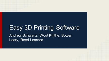 Easy 3D Printing Software Andrew Schwartz, Wout Krijthe, Bowen Leary, Reed Learned.