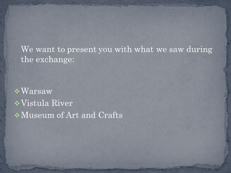 We want to present you with what we saw during the exchange:  Warsaw  Vistula River  Museum of Art and Crafts.