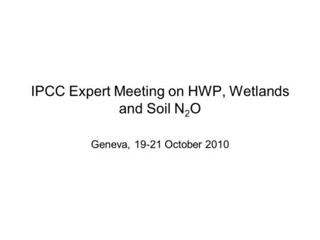 IPCC Expert Meeting on HWP, Wetlands and Soil N 2 O Geneva, 19-21 October 2010.