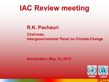 1 IPCC IAC Review meeting R.K. Pachauri Chairman, Intergovernmental Panel on Climate Change Amsterdam, May 14, 2010 WMO UNEP.