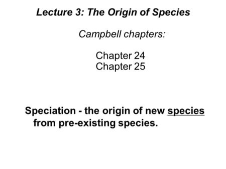 Lecture 3: The Origin of Species Campbell chapters: Chapter 24 Chapter 25 Speciation - the origin of new species from pre-existing species.