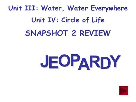 J E OPA R D Y Unit III: Water, Water Everywhere Unit IV: Circle of Life SNAPSHOT 2 REVIEW.