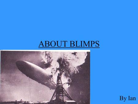 ABOUT BLIMPS By Ian. TABLE OF CONTENTS What is a blimp?..................................Pg.3 How do they fly?.................................Pg.4 How.