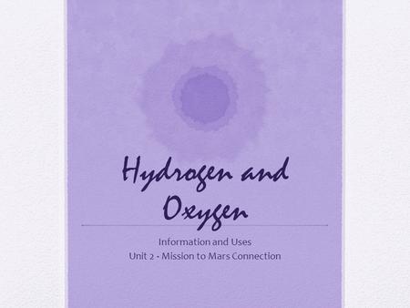 Hydrogen and Oxygen Information and Uses Unit 2 - Mission to Mars Connection.