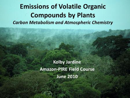 Emissions of Volatile Organic Compounds by Plants Carbon Metabolism and Atmospheric Chemistry Kolby Jardine Amazon-PIRE Field Course June 2010.