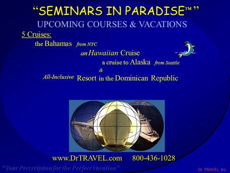Dr. TRAVEL, Inc. “ SEMINARS IN PARADISE ™ ” www.DrTRAVEL.com 800-436-1028 UPCOMING COURSES & VACATIONS 5 Cruises: the Bahamas from NYC an Hawaiian Cruise.