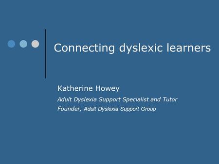 Connecting dyslexic learners Katherine Howey Adult Dyslexia Support Specialist and Tutor Founder, Adult Dyslexia Support Group.