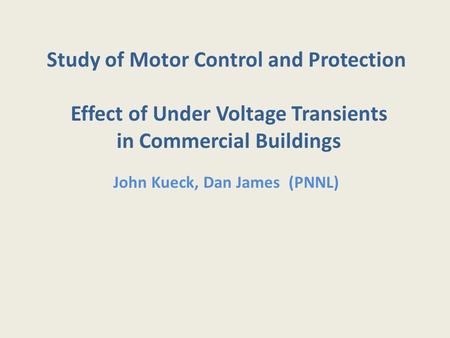Study of Motor Control and Protection Effect of Under Voltage Transients in Commercial Buildings John Kueck, Dan James (PNNL)