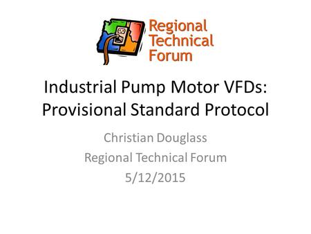 Industrial Pump Motor VFDs: Provisional Standard Protocol Christian Douglass Regional Technical Forum 5/12/2015.