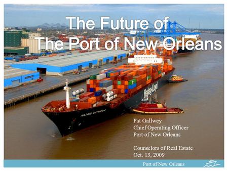 Port of New Orleans Pat Gallwey Chief Operating Officer Port of New Orleans Counselors of Real Estate Oct. 13, 2009.
