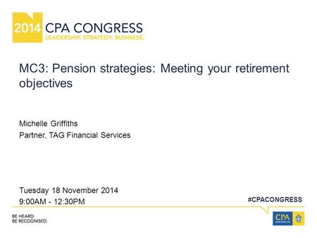 #CPACONGRESS MC3: Pension strategies: Meeting your retirement objectives Michelle Griffiths Partner, TAG Financial Services Tuesday 18 November 2014 9:00AM.