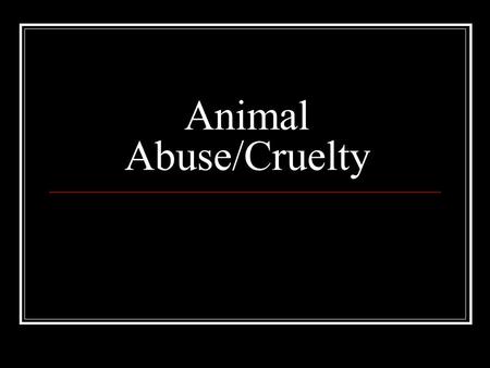 Animal Abuse/Cruelty. Forms of Cruelty and Abuse Hitting/kicking/stomping Neglect (starvation, etc.) Burning Hanging Choking/drowning/strangulation Shooting.