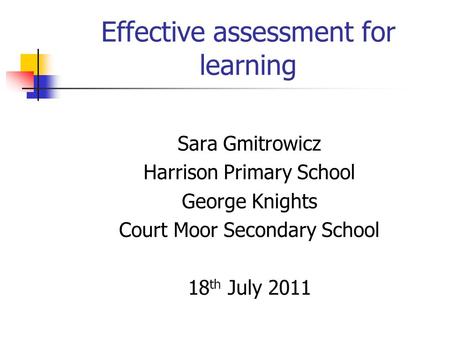 Effective assessment for learning Sara Gmitrowicz Harrison Primary School George Knights Court Moor Secondary School 18 th July 2011.