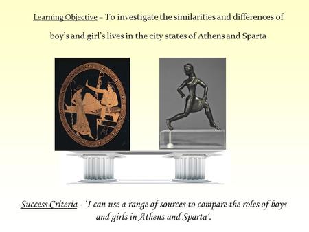 Learning Objective – To investigate the similarities and differences of boy’s and girl’s lives in the city states of Athens and Sparta Success Criteria.