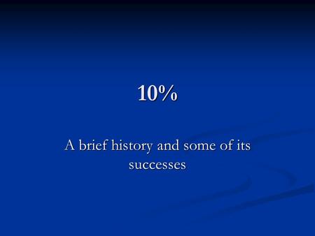 10% A brief history and some of its successes. The Origin of 10% 10% started on the December of 2006 when a group of students and teachers decided to.